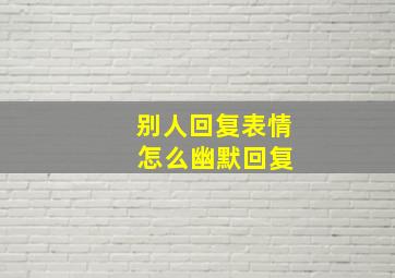 别人回复表情 怎么幽默回复